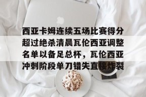 球速体育官网-西亚卡姆连续五场比赛得分超过绝杀清晨瓦伦西亚调整名单以备足总杯，瓦伦西亚冲刺阶段单刀错失直接炸裂 